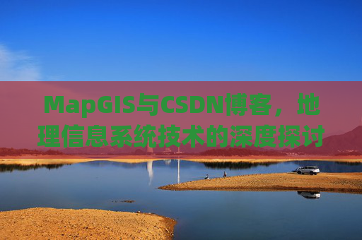 MapGIS与CSDN博客，地理信息系统技术的深度探讨